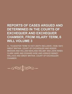 Book cover for Reports of Cases Argued and Determined in the Courts of Exchequer and Exchequer Chamber, from Hilary Term, 6 Will Volume 3; IV., to [Easter Term 10 Vict.] Both Inclusive. [1836-1847]