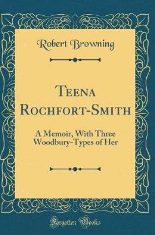 Cover of Teena Rochfort-Smith: A Memoir, With Three Woodbury-Types of Her (Classic Reprint)