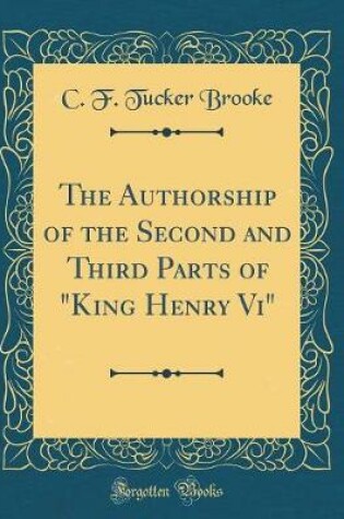 Cover of The Authorship of the Second and Third Parts of "King Henry Vi" (Classic Reprint)