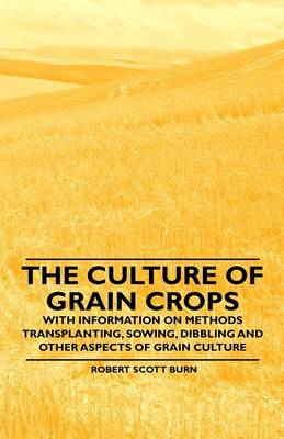 Book cover for The Culture of Grain Crops - With Information on Methods Transplanting, Sowing, Dibbling and Other Aspects of Grain Culture