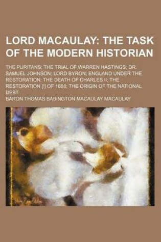 Cover of Lord Macaulay; The Task of the Modern Historian. the Puritans the Trial of Warren Hastings Dr. Samuel Johnson Lord Byron England Under the Restoration the Death of Charles II the Restoration [!] of 1688 the Origin of the National Debt