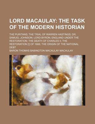 Book cover for Lord Macaulay; The Task of the Modern Historian. the Puritans the Trial of Warren Hastings Dr. Samuel Johnson Lord Byron England Under the Restoration the Death of Charles II the Restoration [!] of 1688 the Origin of the National Debt