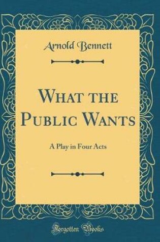 Cover of What the Public Wants: A Play in Four Acts (Classic Reprint)