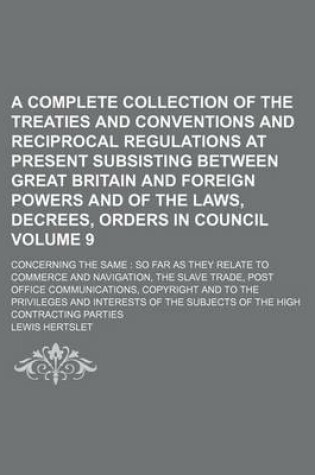 Cover of A Complete Collection of the Treaties and Conventions and Reciprocal Regulations at Present Subsisting Between Great Britain and Foreign Powers and of the Laws, Decrees, Orders in Council Volume 9; Concerning the Same