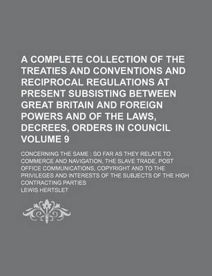 Book cover for A Complete Collection of the Treaties and Conventions and Reciprocal Regulations at Present Subsisting Between Great Britain and Foreign Powers and of the Laws, Decrees, Orders in Council Volume 9; Concerning the Same