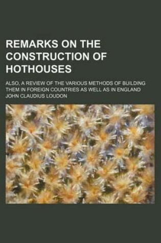 Cover of Remarks on the Construction of Hothouses; Also, a Review of the Various Methods of Building Them in Foreign Countries as Well as in England