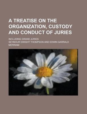 Book cover for A Treatise on the Organization, Custody and Conduct of Juries; Including Grand Juries