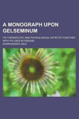 Cover of A Monograph Upon Gelseminum; Its Therapeutic and Physiological Effects Together with Its Uses in Disease