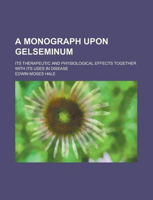 Book cover for A Monograph Upon Gelseminum; Its Therapeutic and Physiological Effects Together with Its Uses in Disease