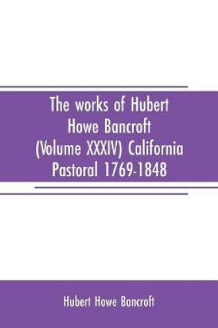 Cover of The works of Hubert Howe Bancroft (Volume XXXIV) California Pastoral 1769-1848