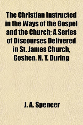 Book cover for The Christian Instructed in the Ways of the Gospel and the Church; A Series of Discourses Delivered in St. James Church, Goshen, N. Y. During