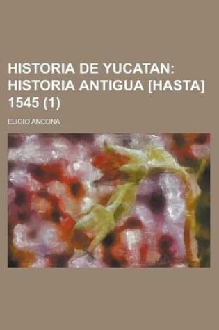 Cover of Historia de Yucatan (1); Historia Antigua [Hasta] 1545. Desde La Epoca Mas Remota Hasta Nuestros Dias