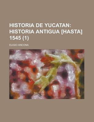 Book cover for Historia de Yucatan (1); Historia Antigua [Hasta] 1545. Desde La Epoca Mas Remota Hasta Nuestros Dias