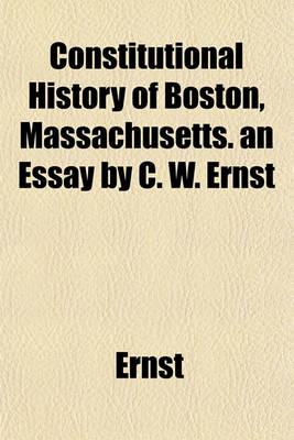Book cover for Constitutional History of Boston, Massachusetts. an Essay by C. W. Ernst