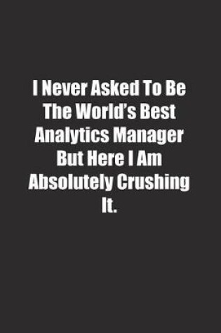 Cover of I Never Asked To Be The World's Best Analytics Manager But Here I Am Absolutely Crushing It.