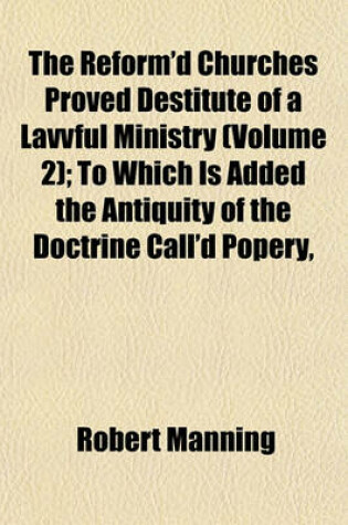 Cover of The Reform'd Churches Proved Destitute of a Lavvful Ministry (Volume 2); To Which Is Added the Antiquity of the Doctrine Call'd Popery,
