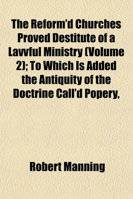 Book cover for The Reform'd Churches Proved Destitute of a Lavvful Ministry (Volume 2); To Which Is Added the Antiquity of the Doctrine Call'd Popery,