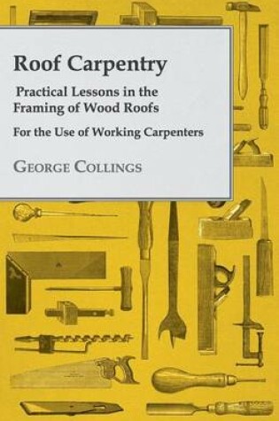 Cover of Roof Carpentry - Practical Lessons in the Framing of Wood Roofs - For the Use of Working Carpenters