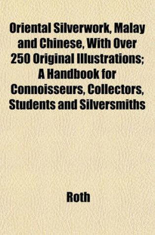 Cover of Oriental Silverwork, Malay and Chinese, with Over 250 Original Illustrations; A Handbook for Connoisseurs, Collectors, Students and Silversmiths