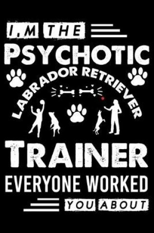 Cover of I, m The Psychotic Labrador Retriever Trainer Everyone Worked You About