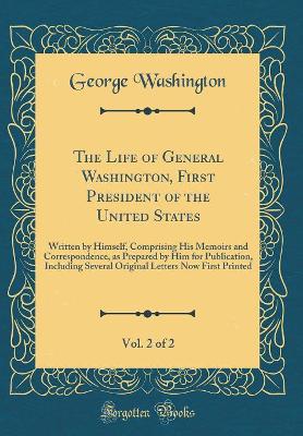 Book cover for The Life of General Washington, First President of the United States, Vol. 2 of 2: Written by Himself, Comprising His Memoirs and Correspondence, as Prepared by Him for Publication, Including Several Original Letters Now First Printed (Classic Reprint)