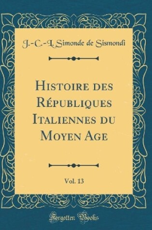 Cover of Histoire Des Républiques Italiennes Du Moyen Age, Vol. 13 (Classic Reprint)