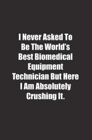 Cover of I Never Asked To Be The World's Best Biomedical Equipment Technician But Here I Am Absolutely Crushing It.