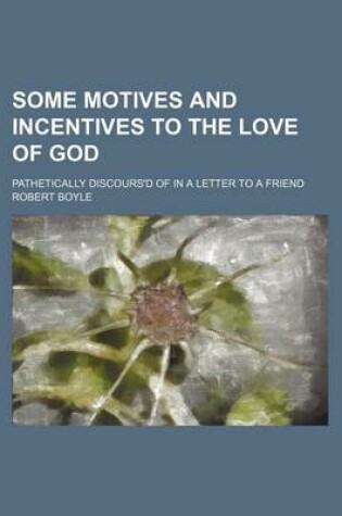 Cover of Some Motives and Incentives to the Love of God; Pathetically Discours'd of in a Letter to a Friend