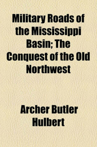 Cover of Military Roads of the Mississippi Basin; The Conquest of the Old Northwest