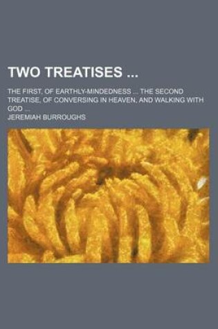 Cover of Two Treatises; The First, of Earthly-Mindedness the Second Treatise, of Conversing in Heaven, and Walking with God