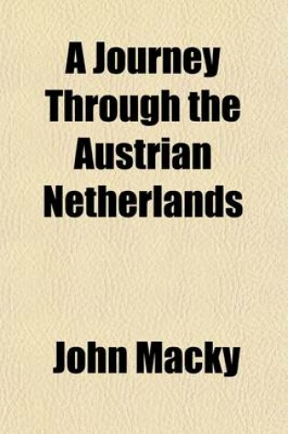 Cover of A Journey Through the Austrian Netherlands; Containing the Modern History and Description of All the Provinces, Towns, Castles, Palaces, Etc. of That Fruitful, Populous Country []