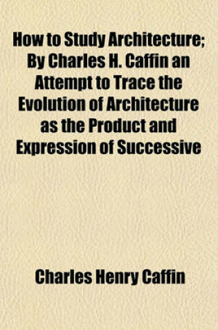 Cover of How to Study Architecture; By Charles H. Caffin an Attempt to Trace the Evolution of Architecture as the Product and Expression of Successive