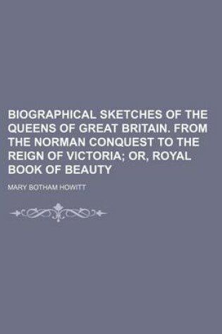 Cover of Biographical Sketches of the Queens of Great Britain. from the Norman Conquest to the Reign of Victoria; Or, Royal Book of Beauty