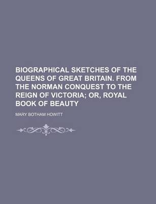 Book cover for Biographical Sketches of the Queens of Great Britain. from the Norman Conquest to the Reign of Victoria; Or, Royal Book of Beauty