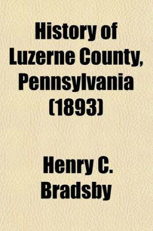 Cover of History of Luzerne County, Pennsylvania (Volume 1, Pp. 1-667); With Biographical Selections