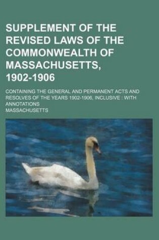 Cover of Supplement of the Revised Laws of the Commonwealth of Massachusetts, 1902-1906; Containing the General and Permanent Acts and Resolves of the Years 1902-1906, Inclusive with Annotations