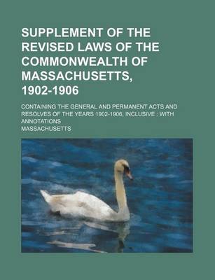 Book cover for Supplement of the Revised Laws of the Commonwealth of Massachusetts, 1902-1906; Containing the General and Permanent Acts and Resolves of the Years 1902-1906, Inclusive with Annotations