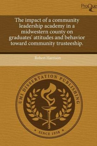 Cover of The Impact of a Community Leadership Academy in a Midwestern County on Graduates' Attitudes and Behavior Toward Community Trusteeship