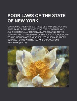 Book cover for Poor Laws of the State of New York; Containing the First Six Titles of Chapter XX of the First Part of the Revised Statutes, Together with All the General and Special Laws Relating to the Support and Management of the Poor in Force Down to and Including th