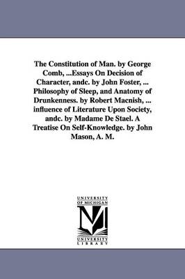 Book cover for The Constitution of Man. by George Comb, ...Essays On Decision of Character, andc. by John Foster, ... Philosophy of Sleep, and Anatomy of Drunkenness. by Robert Macnish, ... influence of Literature Upon Society, andc. by Madame De Stael. A Treatise On Self-Kn