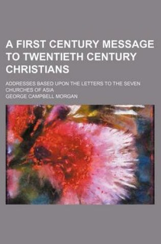 Cover of A First Century Message to Twentieth Century Christians; Addresses Based Upon the Letters to the Seven Churches of Asia