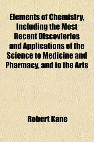 Cover of Elements of Chemistry, Including the Most Recent Discovieries and Applications of the Science to Medicine and Pharmacy, and to the Arts