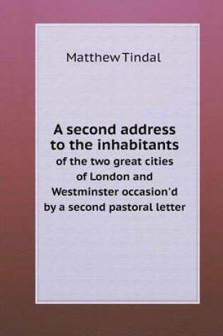 Cover of A second address to the inhabitants of the two great cities of London and Westminster occasion'd by a second pastoral letter