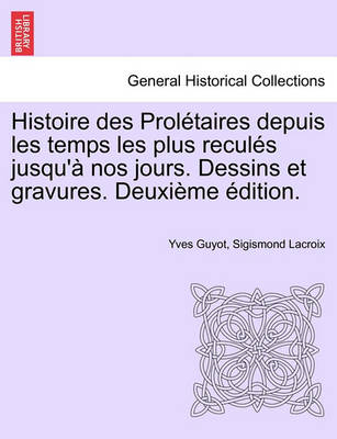 Book cover for Histoire Des Proletaires Depuis Les Temps Les Plus Recules Jusqu'a Nos Jours. Dessins Et Gravures. Deuxieme Edition.