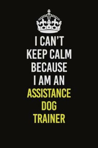 Cover of I Can�t Keep Calm Because I Am An Assistance Dog Trainer