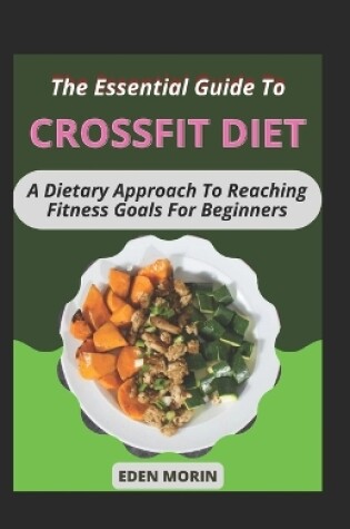 Cover of The Essential Guide To Crossfit Diet; A Dietary Approach To Rеасhіng Fіtnеѕѕ Gоаlѕ For Beginners