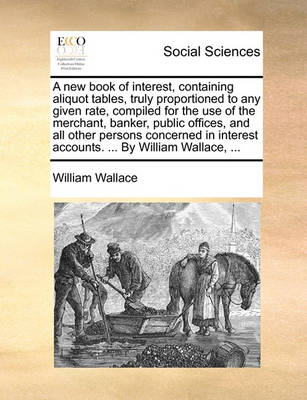 Book cover for A New Book of Interest, Containing Aliquot Tables, Truly Proportioned to Any Given Rate, Compiled for the Use of the Merchant, Banker, Public Offices, and All Other Persons Concerned in Interest Accounts. ... by William Wallace, ...