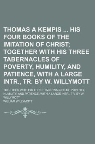 Cover of Thomas a Kempis His Four Books of the Imitation of Christ; Together with His Three Tabernacles of Poverty, Humility, and Patience, with a Large Intr.,