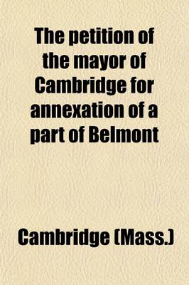 Book cover for The Petition of the Mayor of Cambridge for Annexation of a Part of Belmont; Hearing Before the Committee on Towns