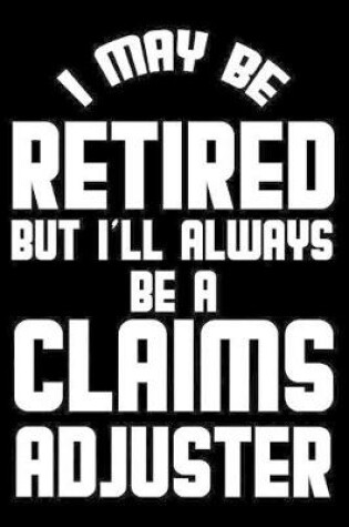 Cover of I May Be Retired But I'll Always Be A Claims Adjuster